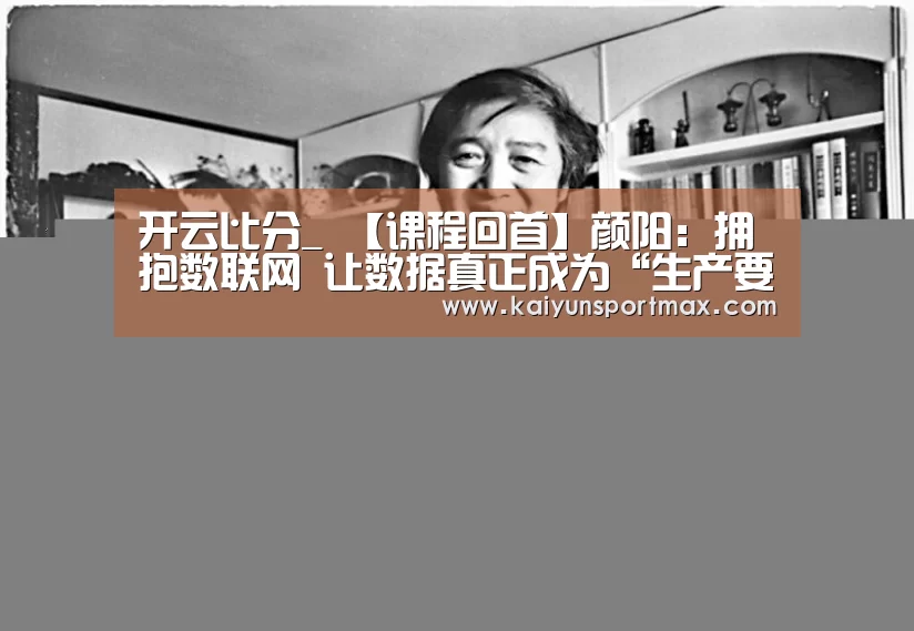 开云比分_
【课程回首】颜阳:拥抱数联网 让数据真正成为“生产要素”(图1) 开云官网