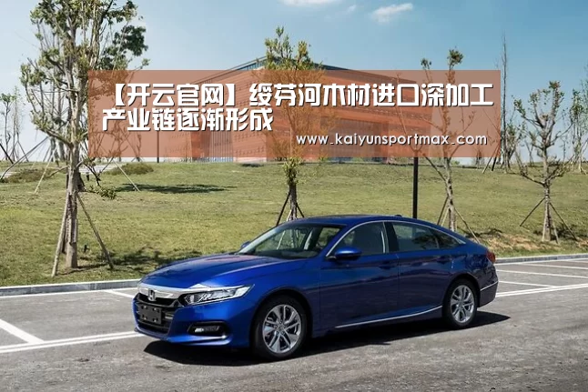 【开云官网】绥芬河木材进口深加工产业链逐渐形成(图2) 开云快讯